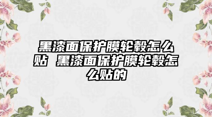 黑漆面保護膜輪轂怎么貼 黑漆面保護膜輪轂怎么貼的