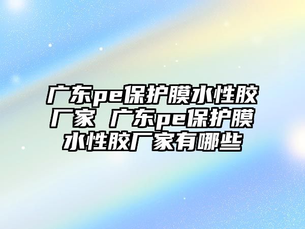 廣東pe保護膜水性膠廠家 廣東pe保護膜水性膠廠家有哪些