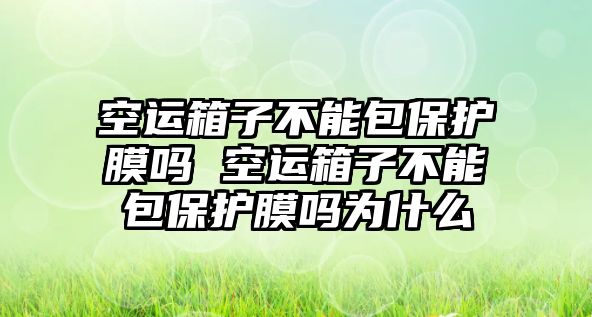 空運箱子不能包保護膜嗎 空運箱子不能包保護膜嗎為什么