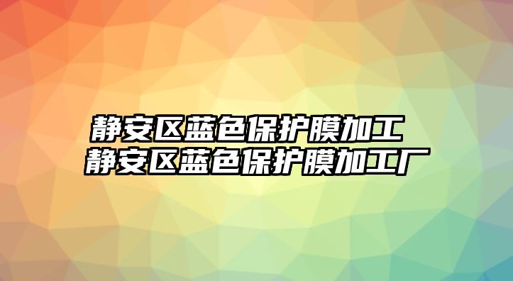 靜安區(qū)藍(lán)色保護(hù)膜加工 靜安區(qū)藍(lán)色保護(hù)膜加工廠