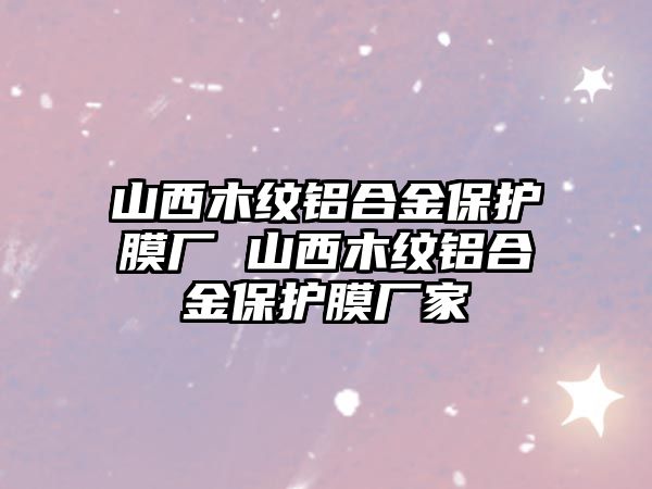 山西木紋鋁合金保護膜廠 山西木紋鋁合金保護膜廠家