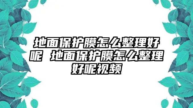 地面保護膜怎么整理好呢 地面保護膜怎么整理好呢視頻