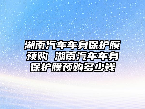 湖南汽車車身保護膜預購 湖南汽車車身保護膜預購多少錢