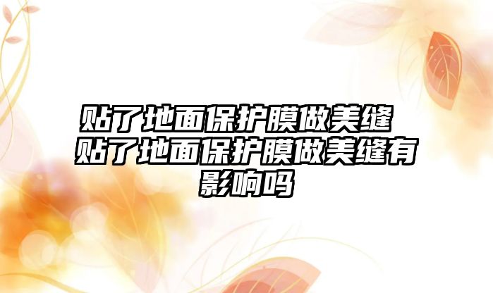 貼了地面保護膜做美縫 貼了地面保護膜做美縫有影響嗎