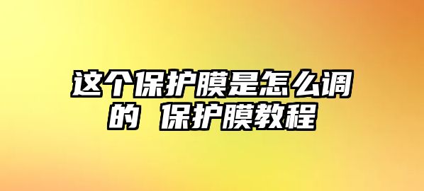 這個保護膜是怎么調(diào)的 保護膜教程