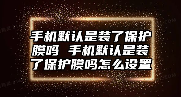 手機默認(rèn)是裝了保護(hù)膜嗎 手機默認(rèn)是裝了保護(hù)膜嗎怎么設(shè)置