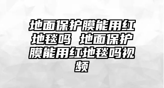 地面保護膜能用紅地毯嗎 地面保護膜能用紅地毯嗎視頻