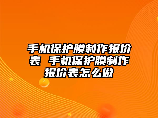 手機保護膜制作報價表 手機保護膜制作報價表怎么做