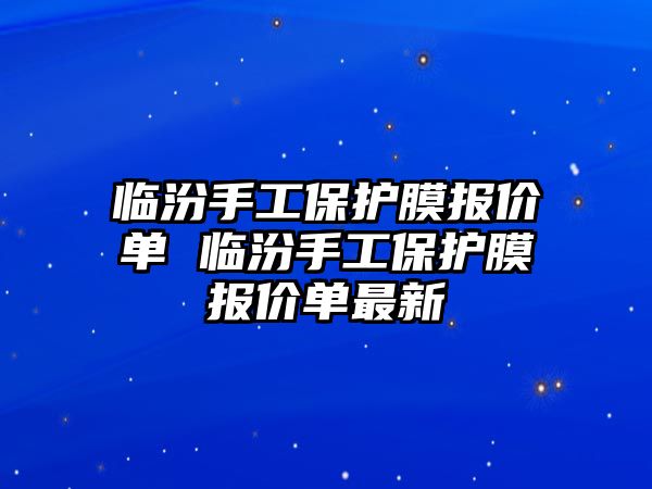 臨汾手工保護(hù)膜報(bào)價(jià)單 臨汾手工保護(hù)膜報(bào)價(jià)單最新