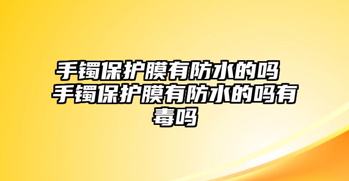 手鐲保護膜有防水的嗎 手鐲保護膜有防水的嗎有毒嗎