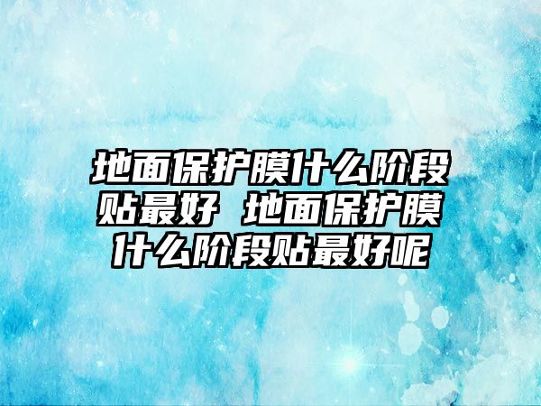 地面保護膜什么階段貼最好 地面保護膜什么階段貼最好呢