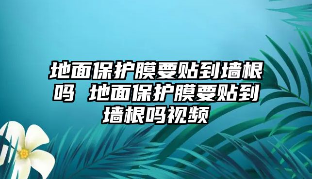 地面保護膜要貼到墻根嗎 地面保護膜要貼到墻根嗎視頻