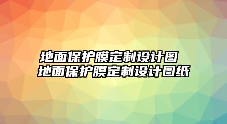 地面保護膜定制設計圖 地面保護膜定制設計圖紙