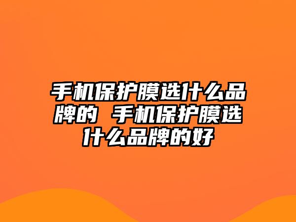 手機保護膜選什么品牌的 手機保護膜選什么品牌的好