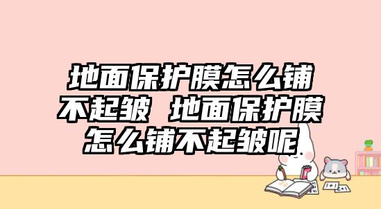 地面保護(hù)膜怎么鋪不起皺 地面保護(hù)膜怎么鋪不起皺呢