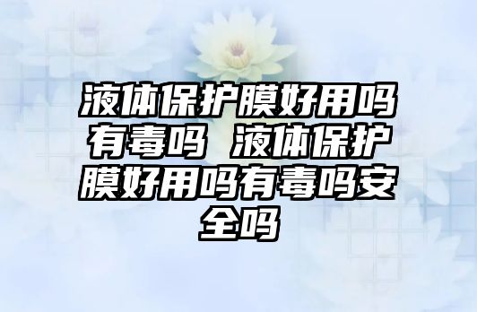 液體保護膜好用嗎有毒嗎 液體保護膜好用嗎有毒嗎安全嗎