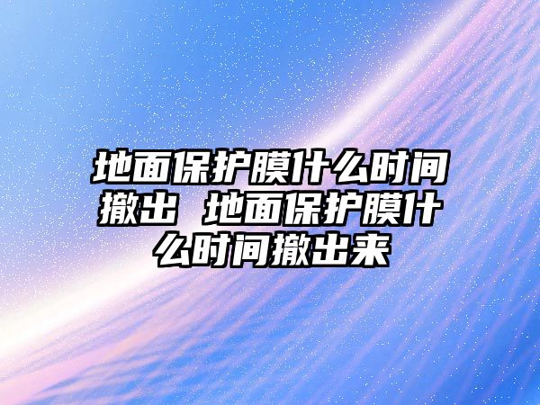 地面保護(hù)膜什么時間撤出 地面保護(hù)膜什么時間撤出來