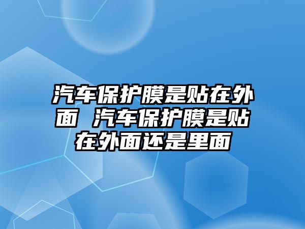 汽車保護(hù)膜是貼在外面 汽車保護(hù)膜是貼在外面還是里面