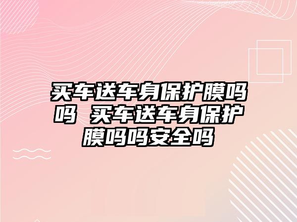 買車送車身保護(hù)膜嗎嗎 買車送車身保護(hù)膜嗎嗎安全嗎