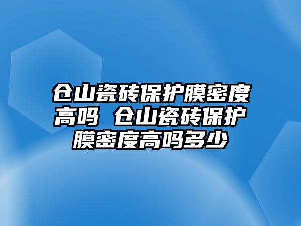 倉山瓷磚保護(hù)膜密度高嗎 倉山瓷磚保護(hù)膜密度高嗎多少